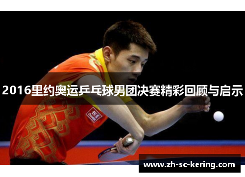 2016里约奥运乒乓球男团决赛精彩回顾与启示